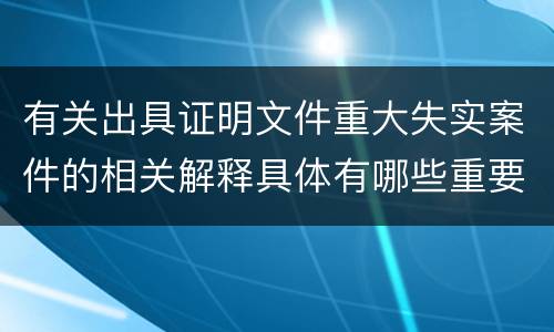 有关出具证明文件重大失实案件的相关解释具体有哪些重要内容