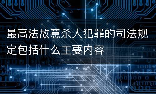 最高法故意杀人犯罪的司法规定包括什么主要内容