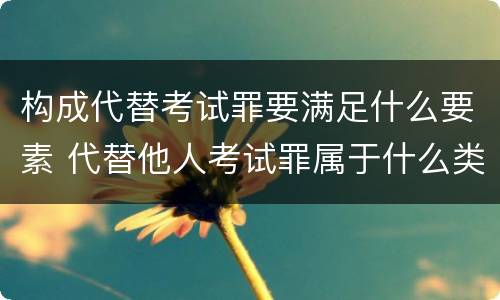 构成代替考试罪要满足什么要素 代替他人考试罪属于什么类犯罪