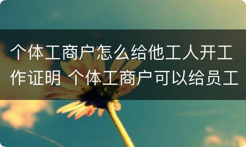 个体工商户怎么给他工人开工作证明 个体工商户可以给员工开工作证明吗
