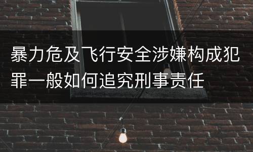 暴力危及飞行安全涉嫌构成犯罪一般如何追究刑事责任