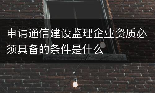 申请通信建设监理企业资质必须具备的条件是什么