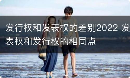 发行权和发表权的差别2022 发表权和发行权的相同点