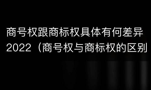 商号权跟商标权具体有何差异2022（商号权与商标权的区别）