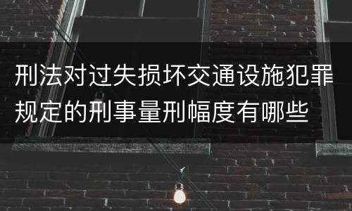 刑法对过失损坏交通设施犯罪规定的刑事量刑幅度有哪些