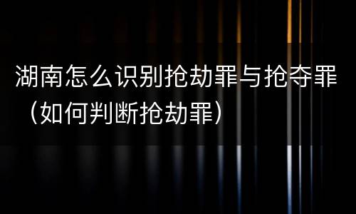 湖南怎么识别抢劫罪与抢夺罪（如何判断抢劫罪）