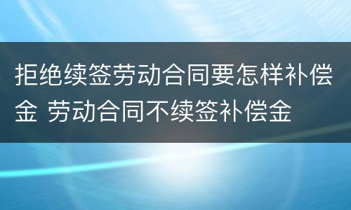 拒绝续签劳动合同要怎样补偿金 劳动合同不续签补偿金