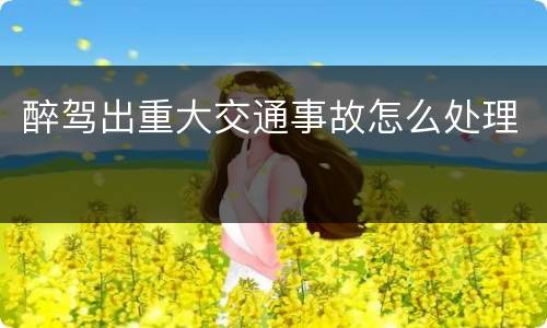 醉驾出重大交通事故怎么处理