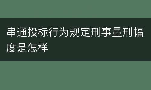 串通投标行为规定刑事量刑幅度是怎样