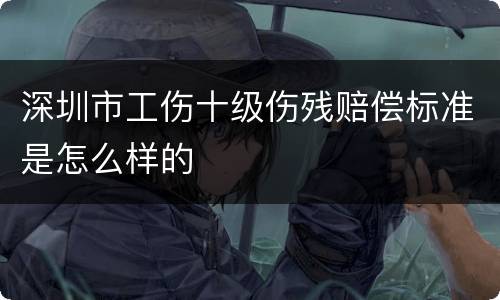 深圳市工伤十级伤残赔偿标准是怎么样的