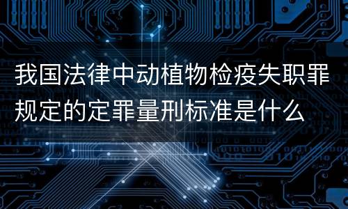 我国法律中动植物检疫失职罪规定的定罪量刑标准是什么