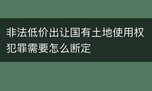 非法低价出让国有土地使用权犯罪需要怎么断定