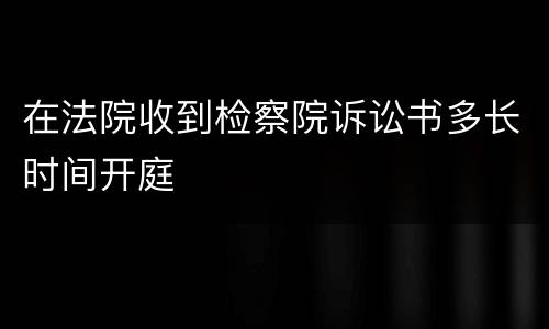 在法院收到检察院诉讼书多长时间开庭