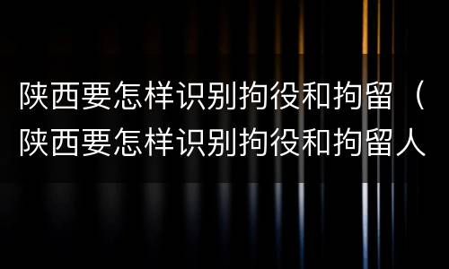 陕西要怎样识别拘役和拘留（陕西要怎样识别拘役和拘留人员）