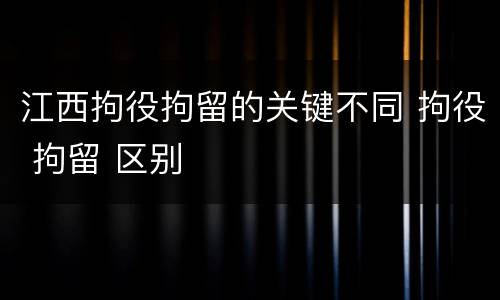 江西拘役拘留的关键不同 拘役 拘留 区别