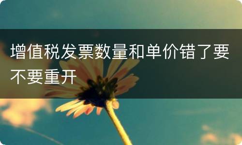 增值税发票数量和单价错了要不要重开