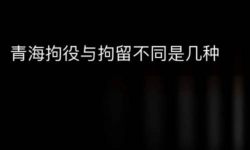 青海拘役与拘留不同是几种