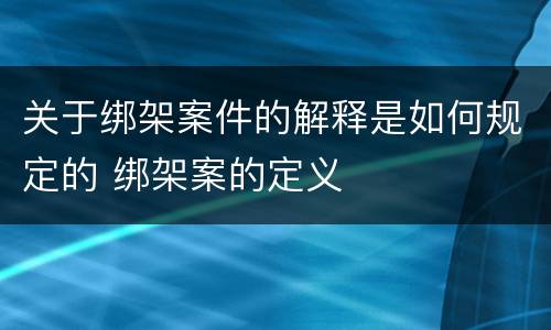 关于绑架案件的解释是如何规定的 绑架案的定义