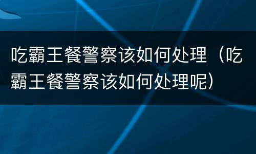 吃霸王餐警察该如何处理（吃霸王餐警察该如何处理呢）