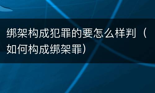 绑架构成犯罪的要怎么样判（如何构成绑架罪）