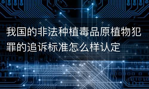 我国的非法种植毒品原植物犯罪的追诉标准怎么样认定