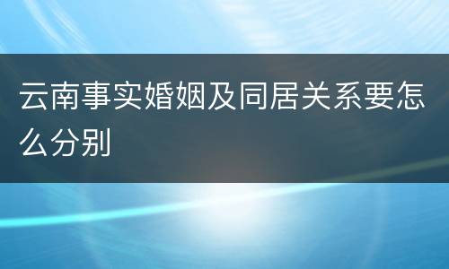 云南事实婚姻及同居关系要怎么分别