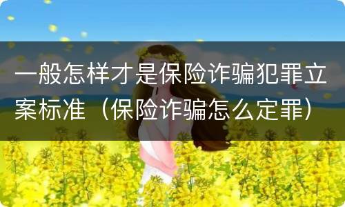 一般怎样才是保险诈骗犯罪立案标准（保险诈骗怎么定罪）