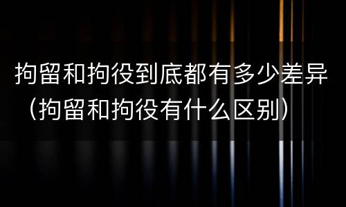 拘留和拘役到底都有多少差异（拘留和拘役有什么区别）