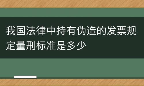 我国法律中持有伪造的发票规定量刑标准是多少