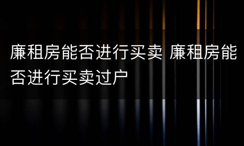 廉租房能否进行买卖 廉租房能否进行买卖过户