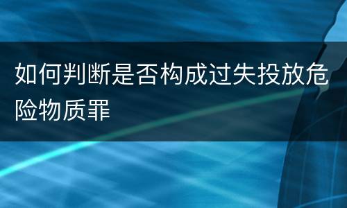 如何判断是否构成过失投放危险物质罪