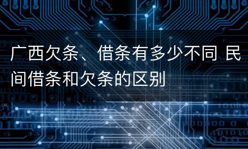 广西欠条、借条有多少不同 民间借条和欠条的区别