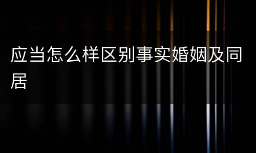 应当怎么样区别事实婚姻及同居