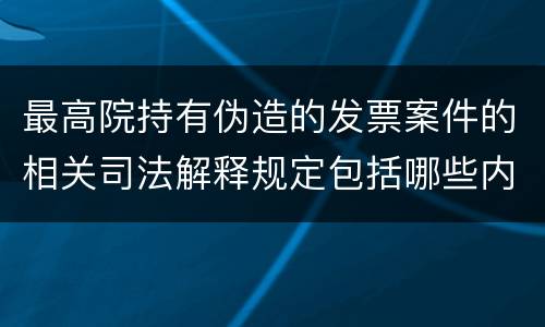 最高院持有伪造的发票案件的相关司法解释规定包括哪些内容
