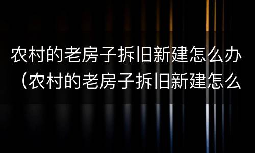 农村的老房子拆旧新建怎么办（农村的老房子拆旧新建怎么办手续）