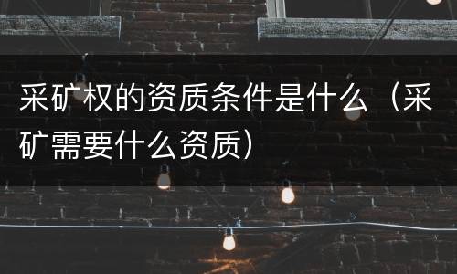采矿权的资质条件是什么（采矿需要什么资质）