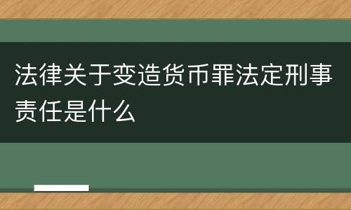 法律关于变造货币罪法定刑事责任是什么