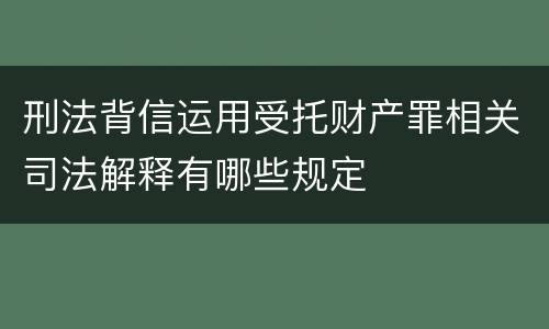 刑法背信运用受托财产罪相关司法解释有哪些规定