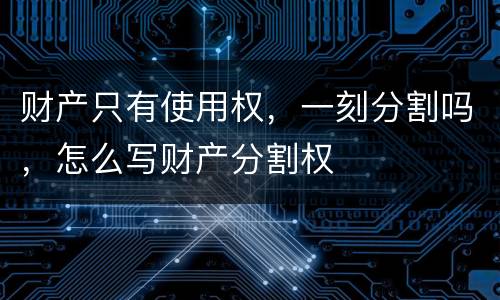 财产只有使用权，一刻分割吗，怎么写财产分割权