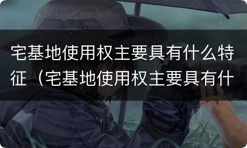 宅基地使用权主要具有什么特征（宅基地使用权主要具有什么特征性质）