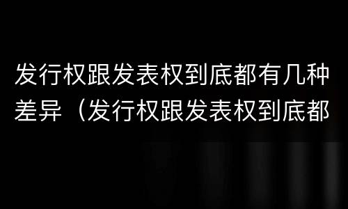 发行权跟发表权到底都有几种差异（发行权跟发表权到底都有几种差异类型）