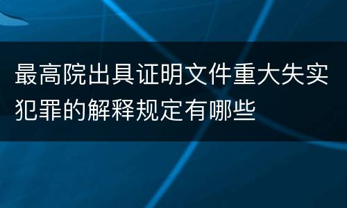 最高院出具证明文件重大失实犯罪的解释规定有哪些