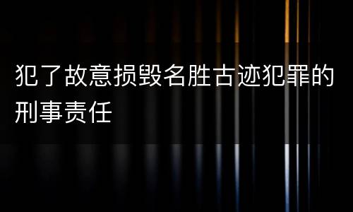 犯了故意损毁名胜古迹犯罪的刑事责任
