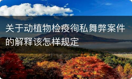 关于动植物检疫徇私舞弊案件的解释该怎样规定