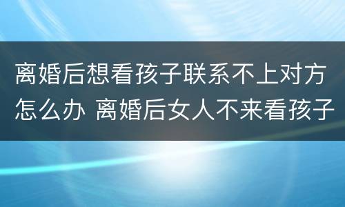 离婚后想看孩子联系不上对方怎么办 离婚后女人不来看孩子也没有联系方式