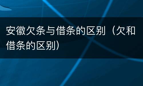 安徽欠条与借条的区别（欠和借条的区别）
