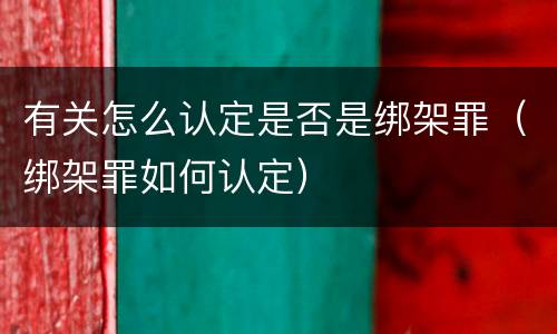 有关怎么认定是否是绑架罪（绑架罪如何认定）