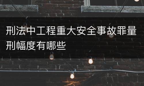 刑法中工程重大安全事故罪量刑幅度有哪些