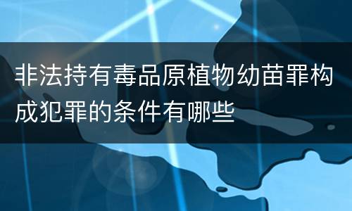 非法持有毒品原植物幼苗罪构成犯罪的条件有哪些