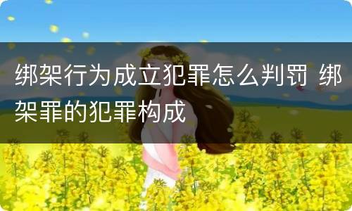 绑架行为成立犯罪怎么判罚 绑架罪的犯罪构成